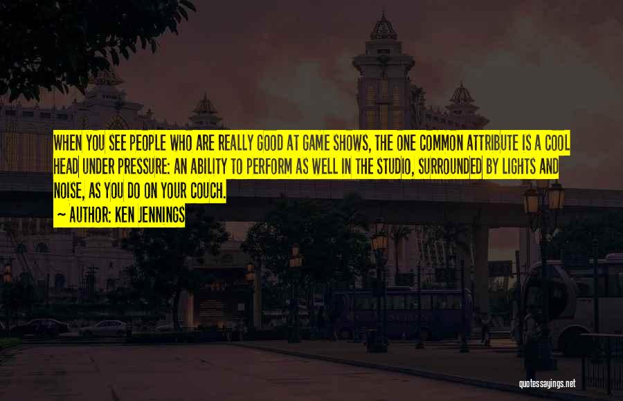 Ken Jennings Quotes: When You See People Who Are Really Good At Game Shows, The One Common Attribute Is A Cool Head Under