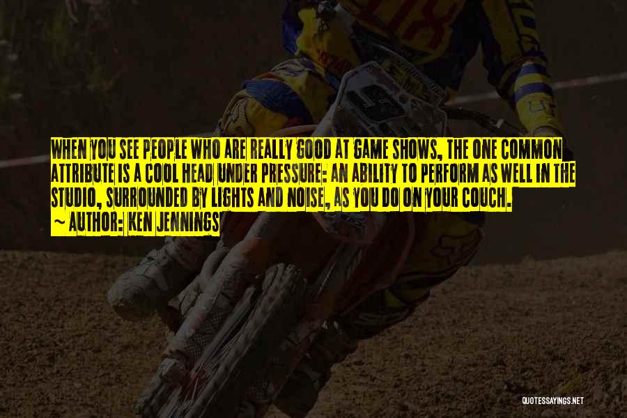 Ken Jennings Quotes: When You See People Who Are Really Good At Game Shows, The One Common Attribute Is A Cool Head Under