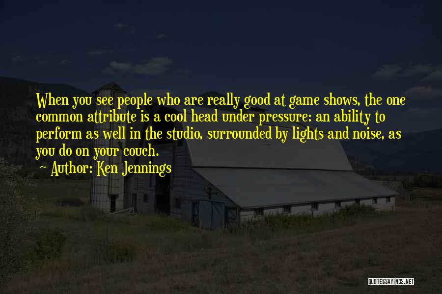 Ken Jennings Quotes: When You See People Who Are Really Good At Game Shows, The One Common Attribute Is A Cool Head Under