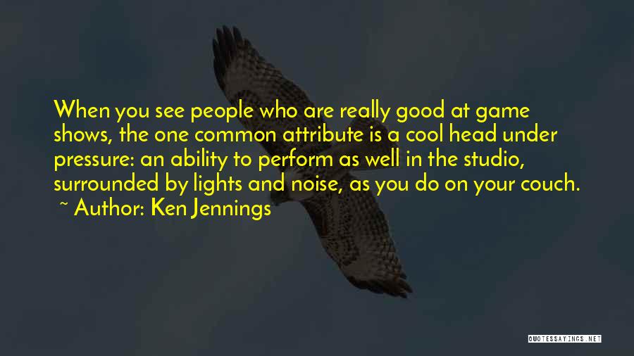 Ken Jennings Quotes: When You See People Who Are Really Good At Game Shows, The One Common Attribute Is A Cool Head Under