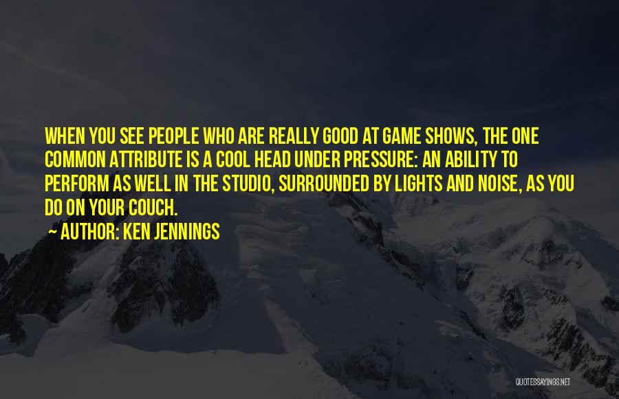 Ken Jennings Quotes: When You See People Who Are Really Good At Game Shows, The One Common Attribute Is A Cool Head Under