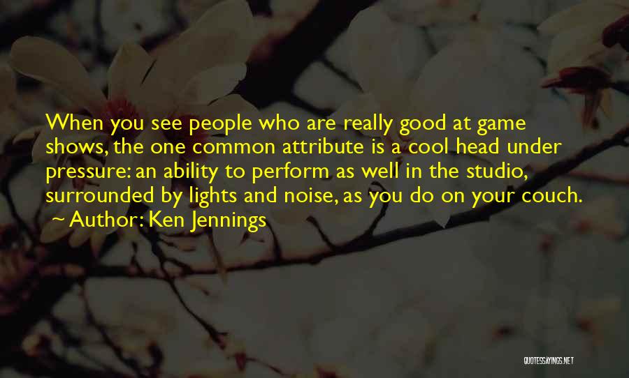 Ken Jennings Quotes: When You See People Who Are Really Good At Game Shows, The One Common Attribute Is A Cool Head Under