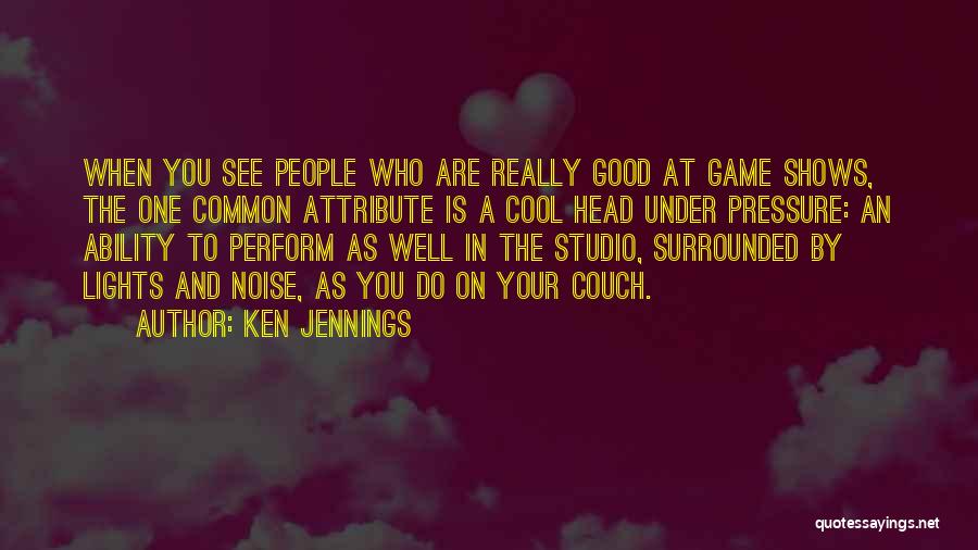 Ken Jennings Quotes: When You See People Who Are Really Good At Game Shows, The One Common Attribute Is A Cool Head Under
