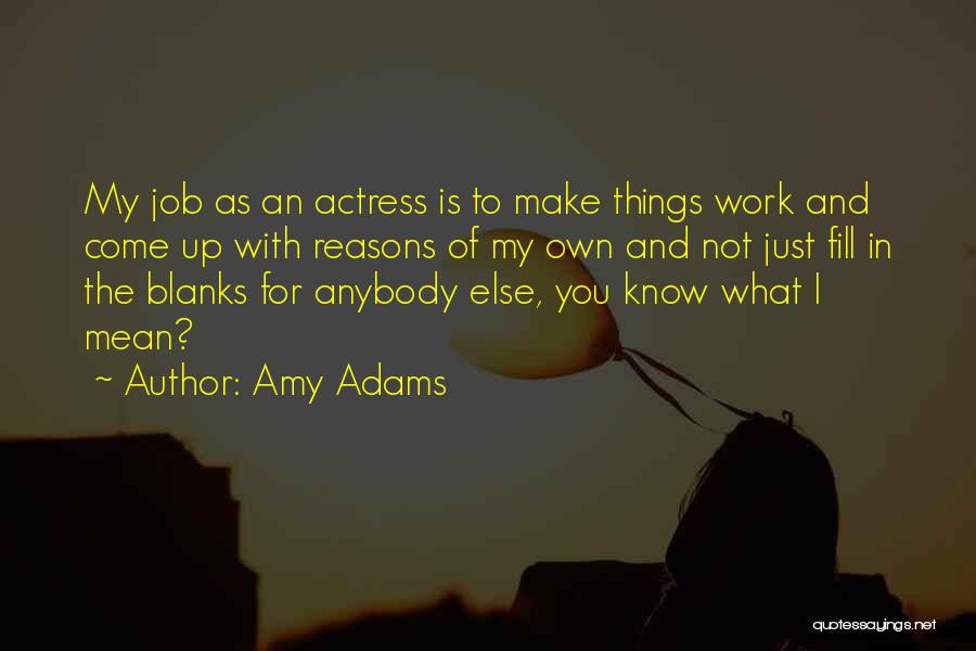 Amy Adams Quotes: My Job As An Actress Is To Make Things Work And Come Up With Reasons Of My Own And Not