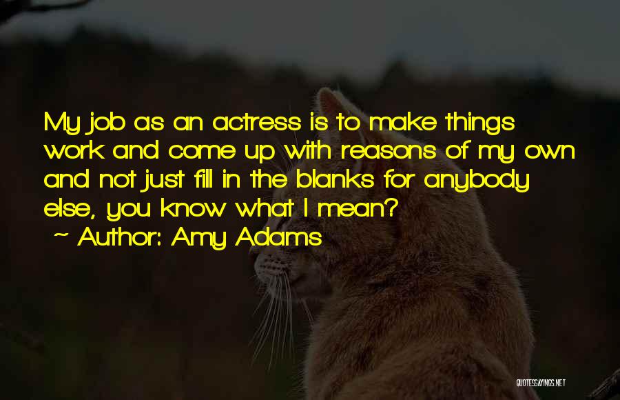 Amy Adams Quotes: My Job As An Actress Is To Make Things Work And Come Up With Reasons Of My Own And Not