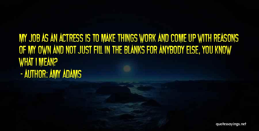 Amy Adams Quotes: My Job As An Actress Is To Make Things Work And Come Up With Reasons Of My Own And Not