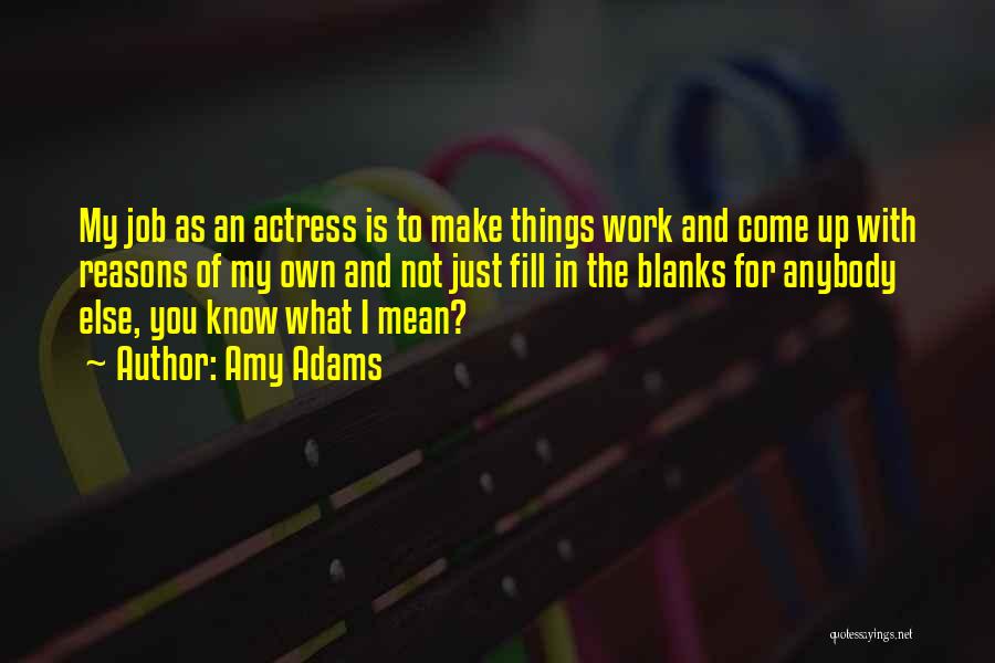 Amy Adams Quotes: My Job As An Actress Is To Make Things Work And Come Up With Reasons Of My Own And Not