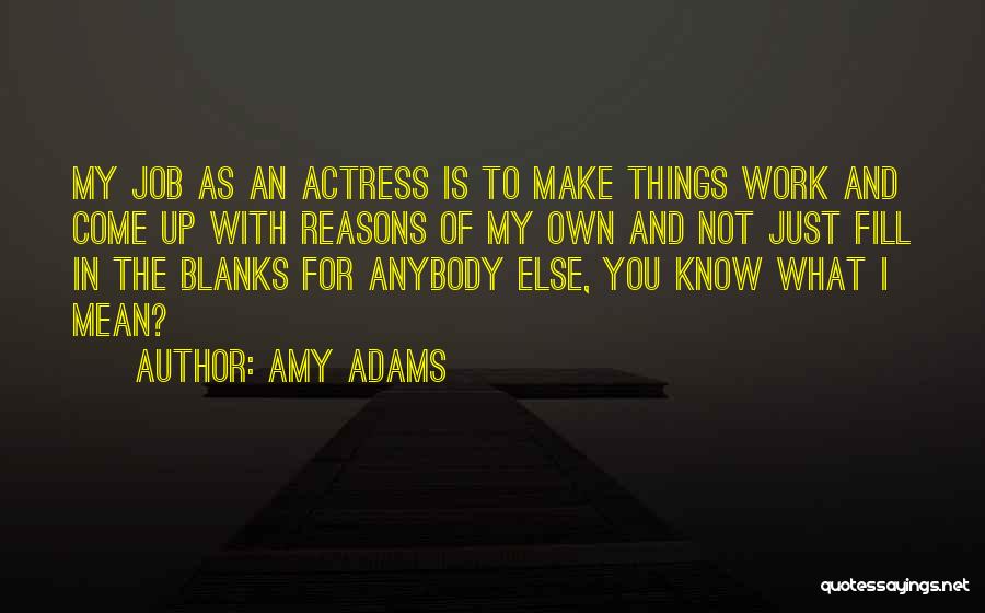 Amy Adams Quotes: My Job As An Actress Is To Make Things Work And Come Up With Reasons Of My Own And Not