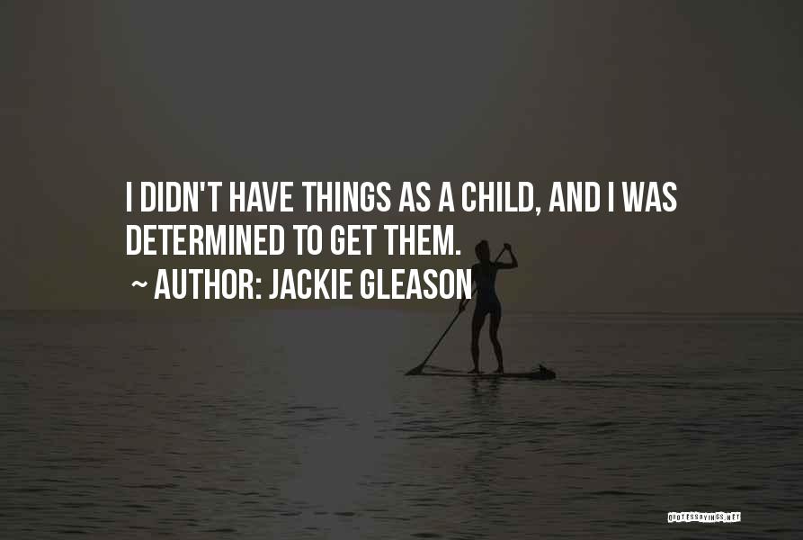 Jackie Gleason Quotes: I Didn't Have Things As A Child, And I Was Determined To Get Them.