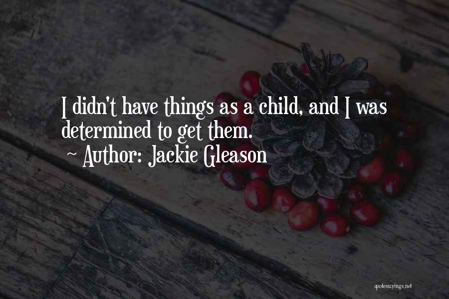 Jackie Gleason Quotes: I Didn't Have Things As A Child, And I Was Determined To Get Them.