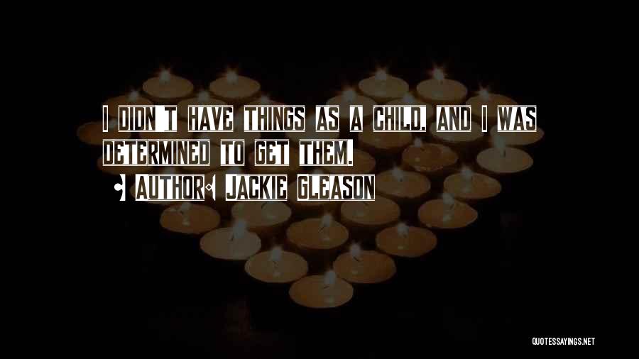 Jackie Gleason Quotes: I Didn't Have Things As A Child, And I Was Determined To Get Them.