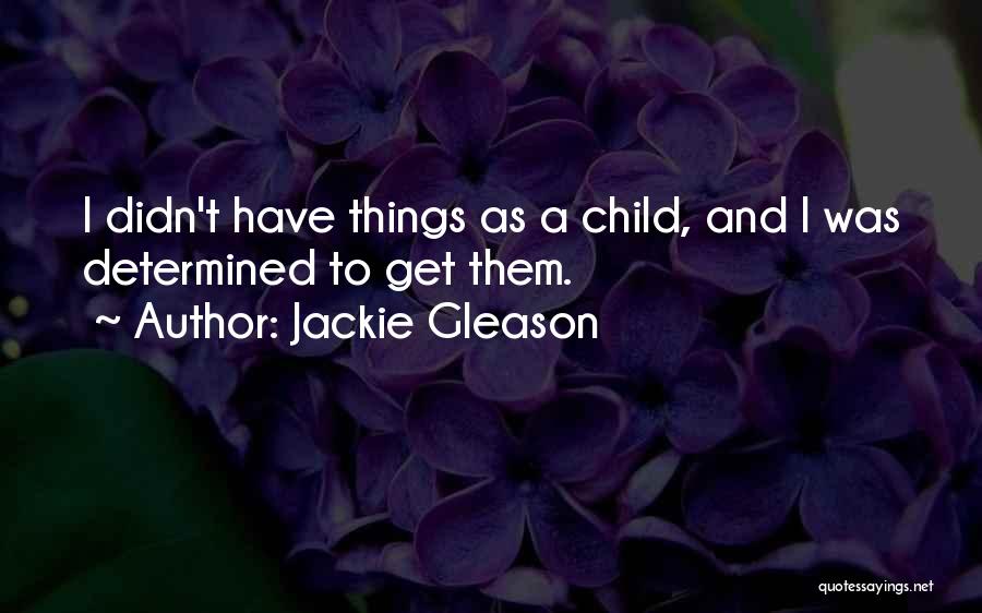 Jackie Gleason Quotes: I Didn't Have Things As A Child, And I Was Determined To Get Them.