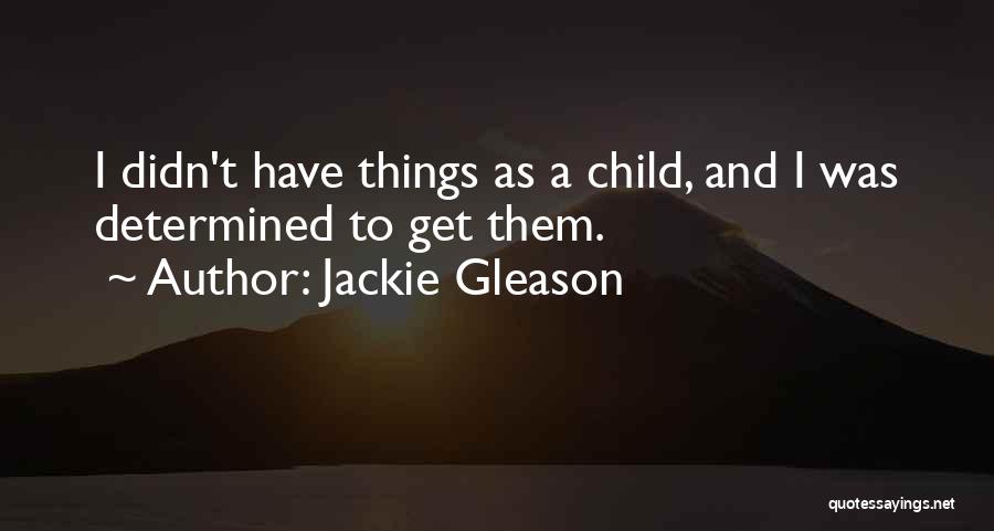 Jackie Gleason Quotes: I Didn't Have Things As A Child, And I Was Determined To Get Them.