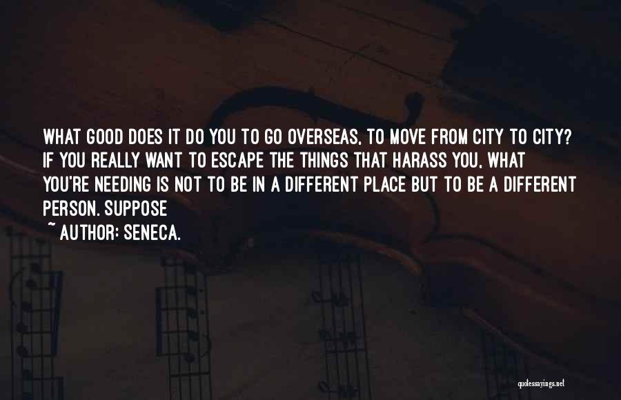 Seneca. Quotes: What Good Does It Do You To Go Overseas, To Move From City To City? If You Really Want To