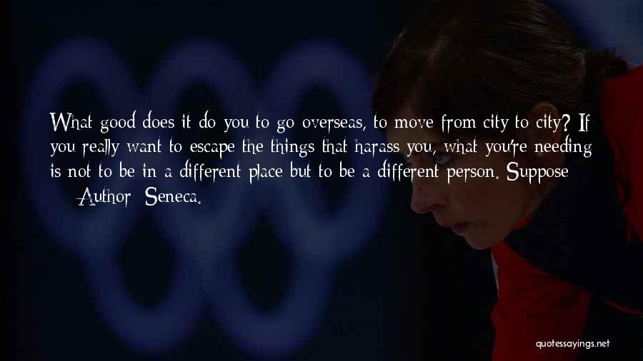 Seneca. Quotes: What Good Does It Do You To Go Overseas, To Move From City To City? If You Really Want To