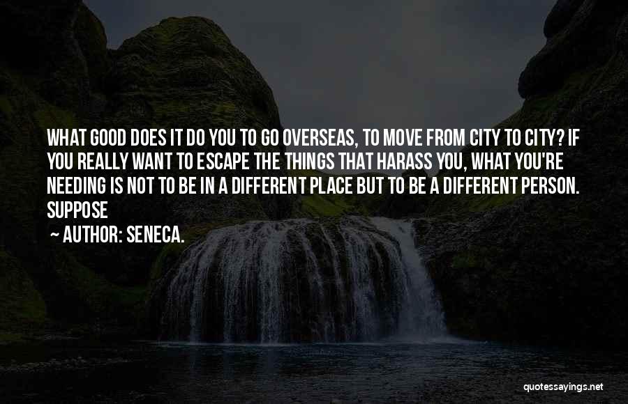 Seneca. Quotes: What Good Does It Do You To Go Overseas, To Move From City To City? If You Really Want To