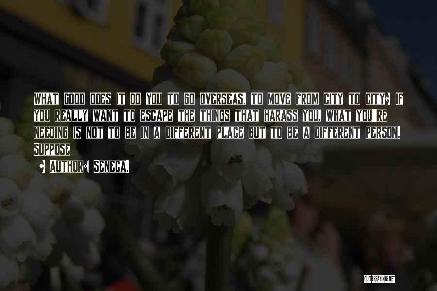 Seneca. Quotes: What Good Does It Do You To Go Overseas, To Move From City To City? If You Really Want To