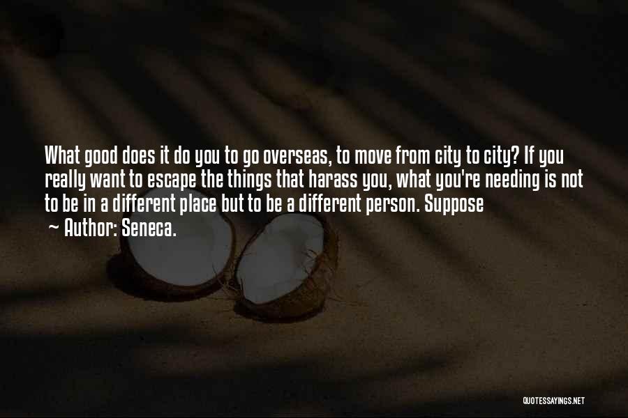 Seneca. Quotes: What Good Does It Do You To Go Overseas, To Move From City To City? If You Really Want To