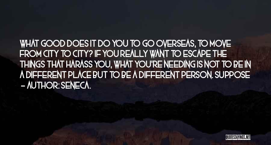 Seneca. Quotes: What Good Does It Do You To Go Overseas, To Move From City To City? If You Really Want To