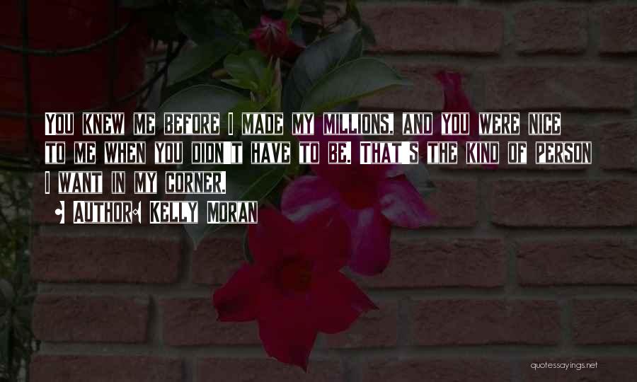 Kelly Moran Quotes: You Knew Me Before I Made My Millions, And You Were Nice To Me When You Didn't Have To Be.