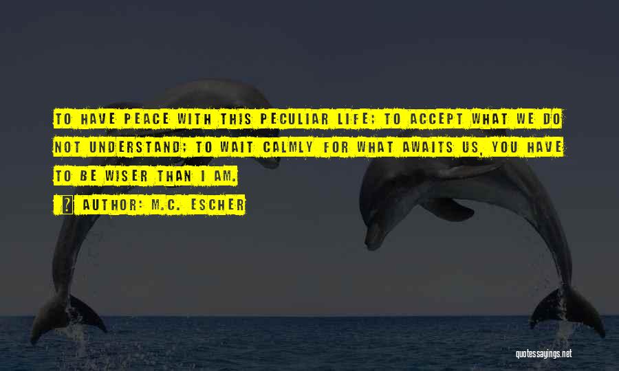 M.C. Escher Quotes: To Have Peace With This Peculiar Life; To Accept What We Do Not Understand; To Wait Calmly For What Awaits