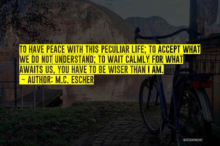 M.C. Escher Quotes: To Have Peace With This Peculiar Life; To Accept What We Do Not Understand; To Wait Calmly For What Awaits