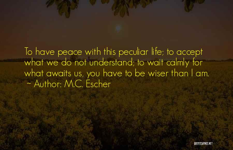 M.C. Escher Quotes: To Have Peace With This Peculiar Life; To Accept What We Do Not Understand; To Wait Calmly For What Awaits