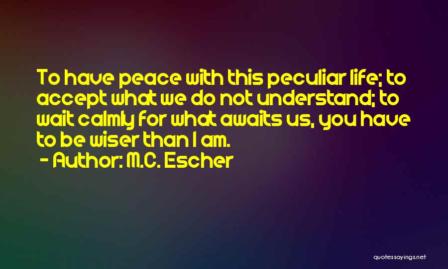 M.C. Escher Quotes: To Have Peace With This Peculiar Life; To Accept What We Do Not Understand; To Wait Calmly For What Awaits