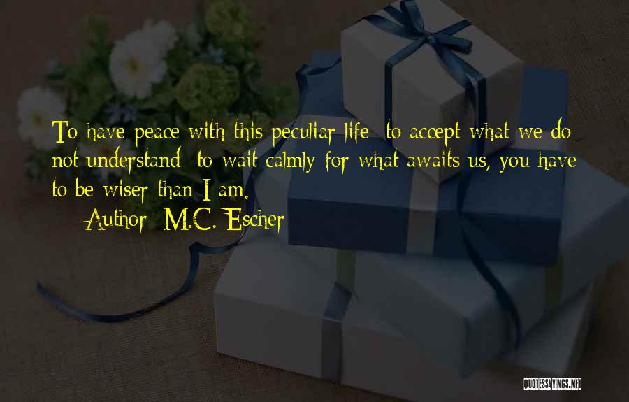 M.C. Escher Quotes: To Have Peace With This Peculiar Life; To Accept What We Do Not Understand; To Wait Calmly For What Awaits