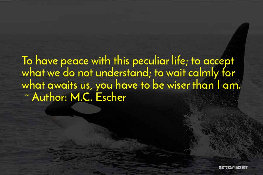 M.C. Escher Quotes: To Have Peace With This Peculiar Life; To Accept What We Do Not Understand; To Wait Calmly For What Awaits