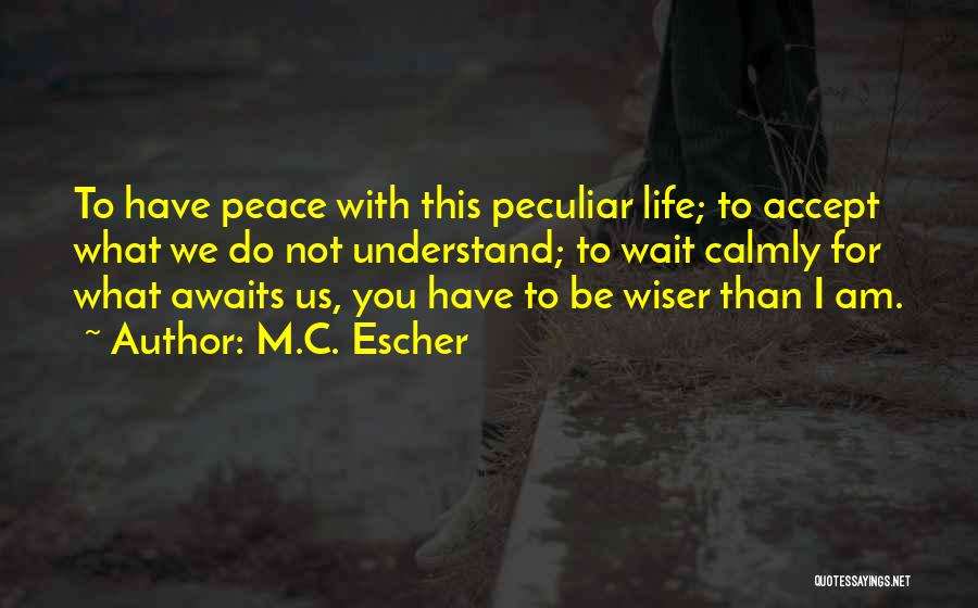 M.C. Escher Quotes: To Have Peace With This Peculiar Life; To Accept What We Do Not Understand; To Wait Calmly For What Awaits