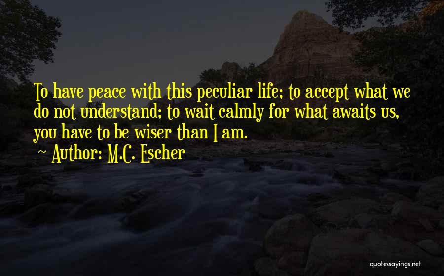 M.C. Escher Quotes: To Have Peace With This Peculiar Life; To Accept What We Do Not Understand; To Wait Calmly For What Awaits