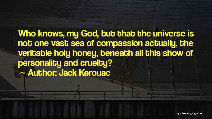 Jack Kerouac Quotes: Who Knows, My God, But That The Universe Is Not One Vast Sea Of Compassion Actually, The Veritable Holy Honey,