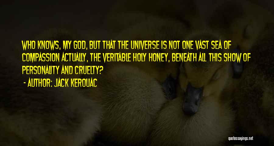 Jack Kerouac Quotes: Who Knows, My God, But That The Universe Is Not One Vast Sea Of Compassion Actually, The Veritable Holy Honey,