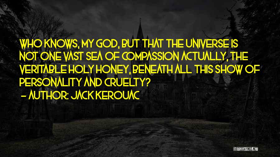 Jack Kerouac Quotes: Who Knows, My God, But That The Universe Is Not One Vast Sea Of Compassion Actually, The Veritable Holy Honey,