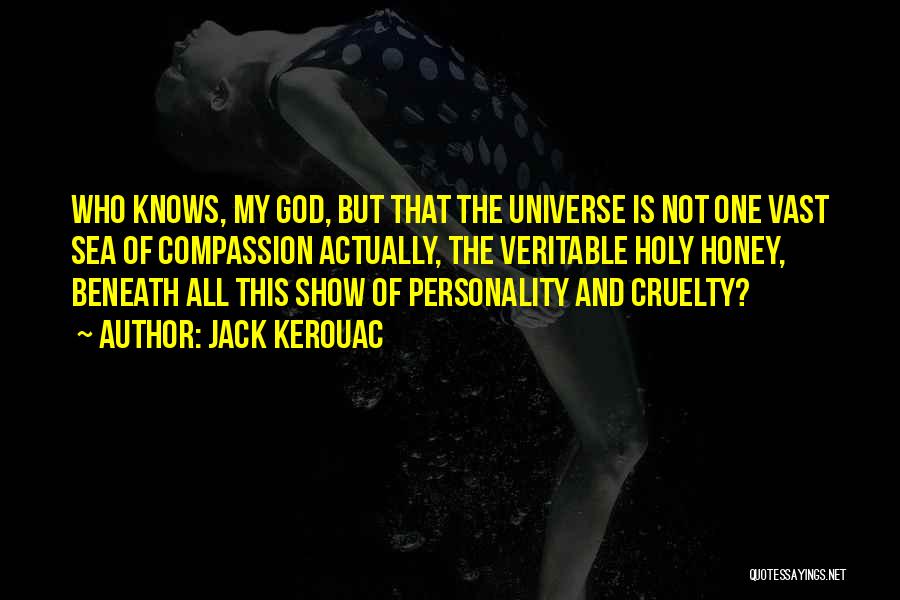 Jack Kerouac Quotes: Who Knows, My God, But That The Universe Is Not One Vast Sea Of Compassion Actually, The Veritable Holy Honey,