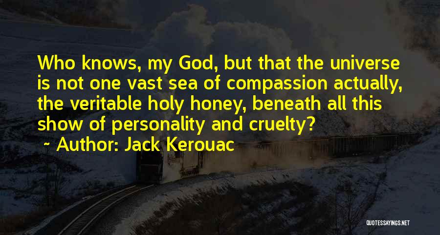 Jack Kerouac Quotes: Who Knows, My God, But That The Universe Is Not One Vast Sea Of Compassion Actually, The Veritable Holy Honey,