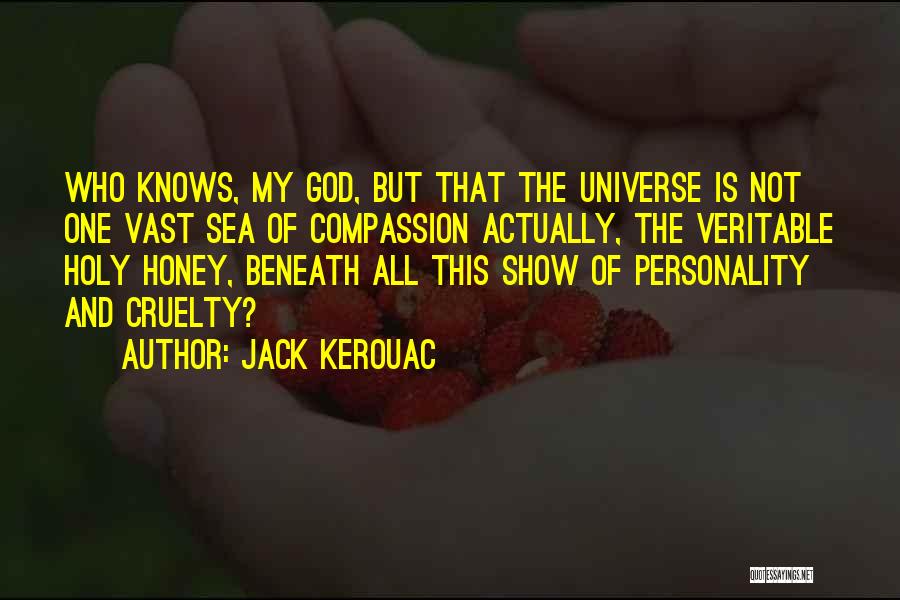 Jack Kerouac Quotes: Who Knows, My God, But That The Universe Is Not One Vast Sea Of Compassion Actually, The Veritable Holy Honey,