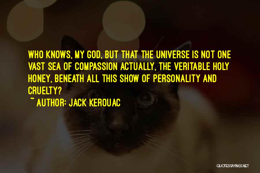 Jack Kerouac Quotes: Who Knows, My God, But That The Universe Is Not One Vast Sea Of Compassion Actually, The Veritable Holy Honey,