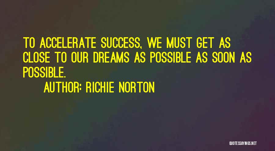 Richie Norton Quotes: To Accelerate Success, We Must Get As Close To Our Dreams As Possible As Soon As Possible.