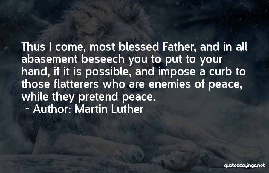 Martin Luther Quotes: Thus I Come, Most Blessed Father, And In All Abasement Beseech You To Put To Your Hand, If It Is