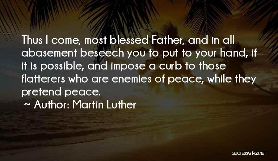 Martin Luther Quotes: Thus I Come, Most Blessed Father, And In All Abasement Beseech You To Put To Your Hand, If It Is