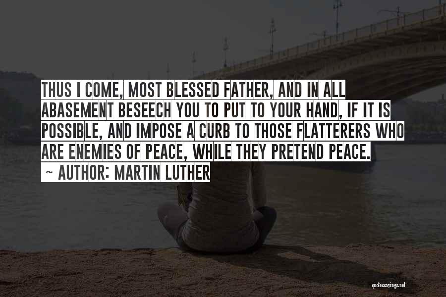 Martin Luther Quotes: Thus I Come, Most Blessed Father, And In All Abasement Beseech You To Put To Your Hand, If It Is