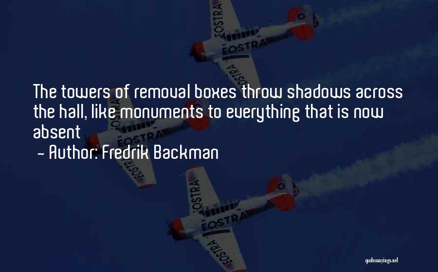 Fredrik Backman Quotes: The Towers Of Removal Boxes Throw Shadows Across The Hall, Like Monuments To Everything That Is Now Absent