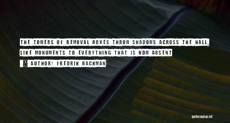 Fredrik Backman Quotes: The Towers Of Removal Boxes Throw Shadows Across The Hall, Like Monuments To Everything That Is Now Absent
