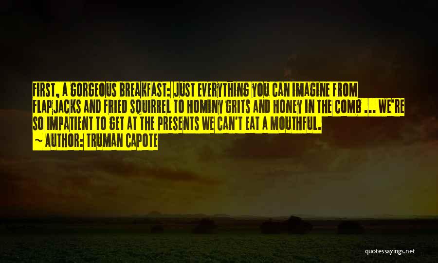 Truman Capote Quotes: First, A Gorgeous Breakfast: Just Everything You Can Imagine From Flapjacks And Fried Squirrel To Hominy Grits And Honey In