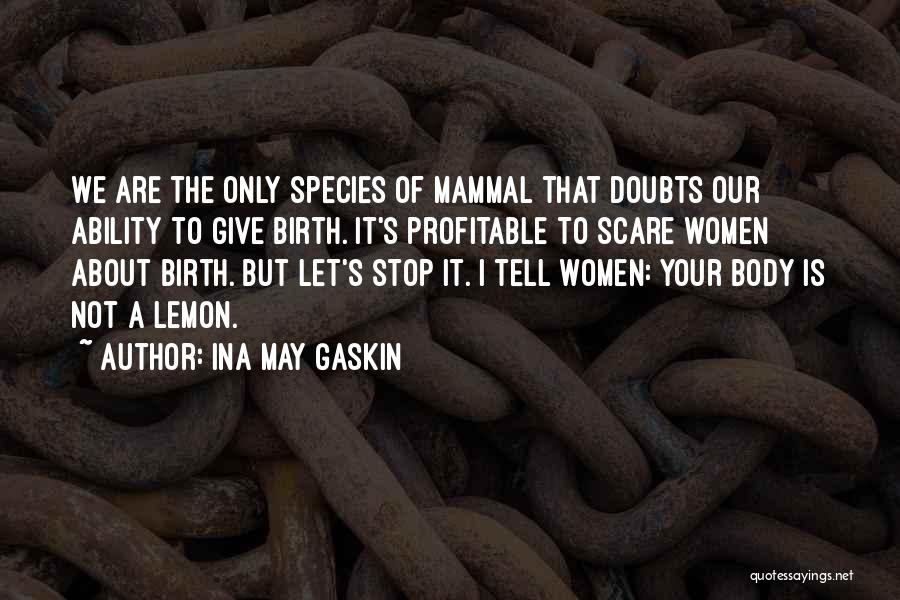 Ina May Gaskin Quotes: We Are The Only Species Of Mammal That Doubts Our Ability To Give Birth. It's Profitable To Scare Women About