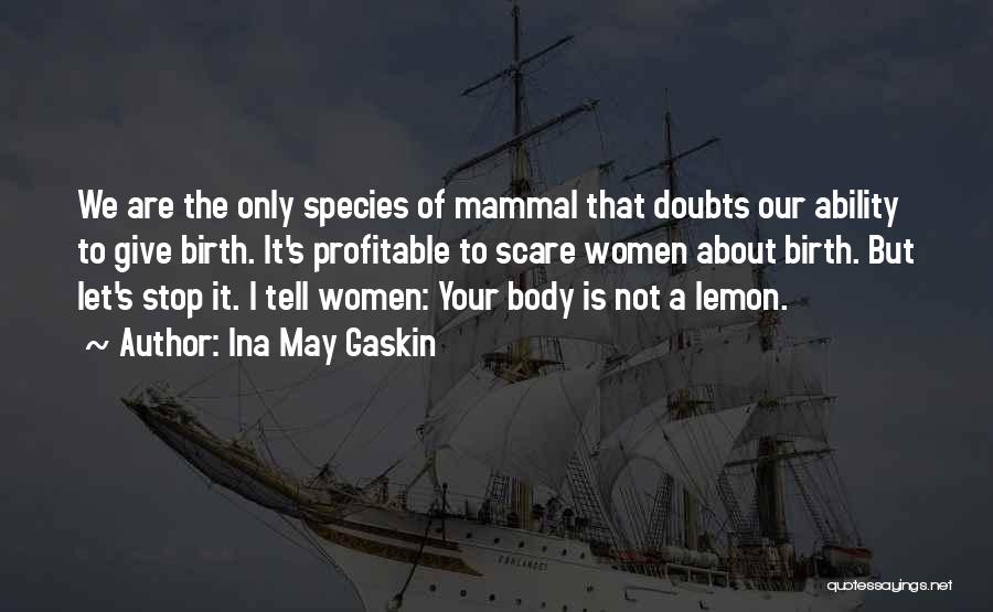 Ina May Gaskin Quotes: We Are The Only Species Of Mammal That Doubts Our Ability To Give Birth. It's Profitable To Scare Women About