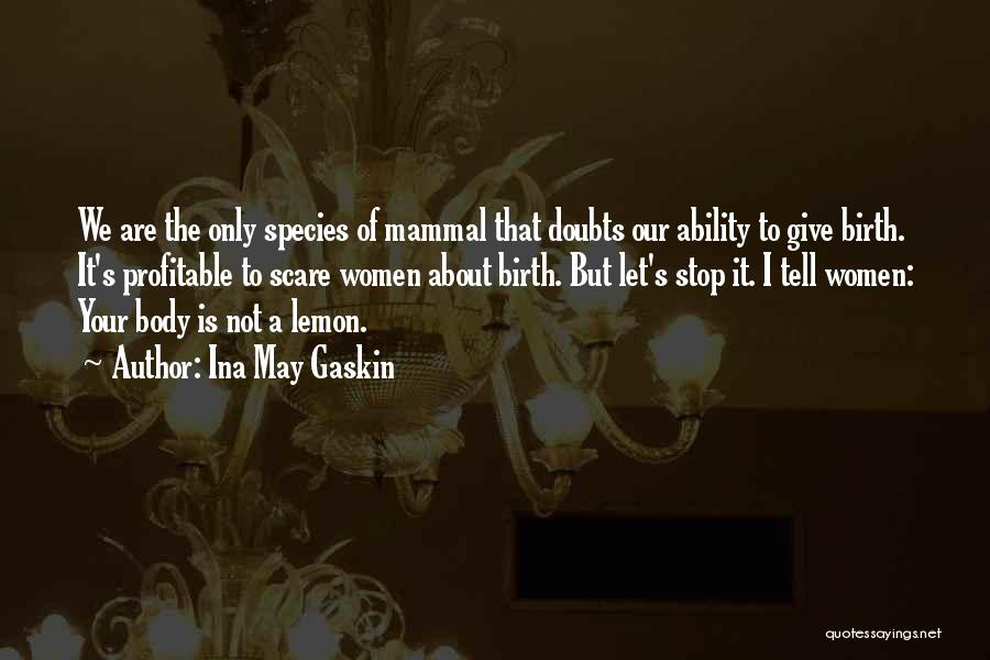 Ina May Gaskin Quotes: We Are The Only Species Of Mammal That Doubts Our Ability To Give Birth. It's Profitable To Scare Women About