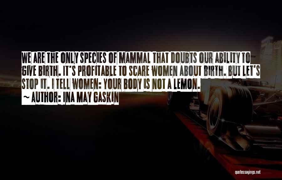 Ina May Gaskin Quotes: We Are The Only Species Of Mammal That Doubts Our Ability To Give Birth. It's Profitable To Scare Women About